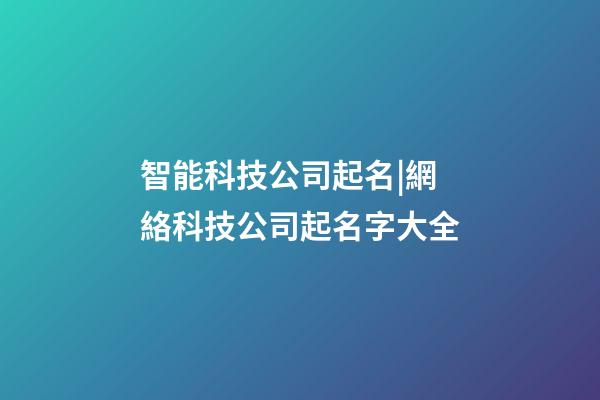智能科技公司起名|網絡科技公司起名字大全-第1張-公司起名-玄機派